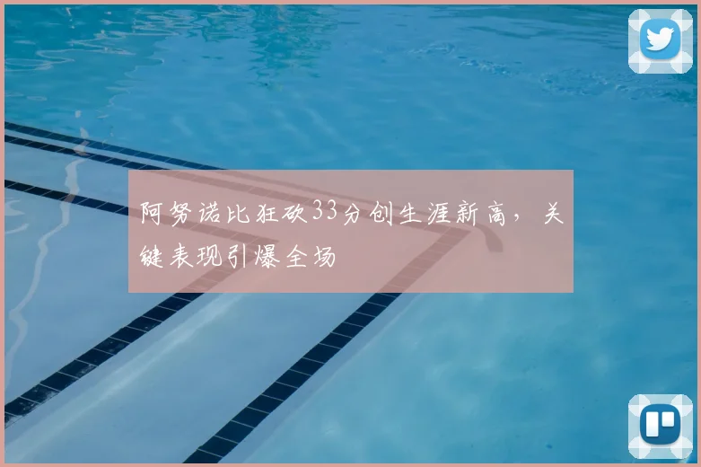 阿努诺比狂砍33分创生涯新高，关键表现引爆全场
