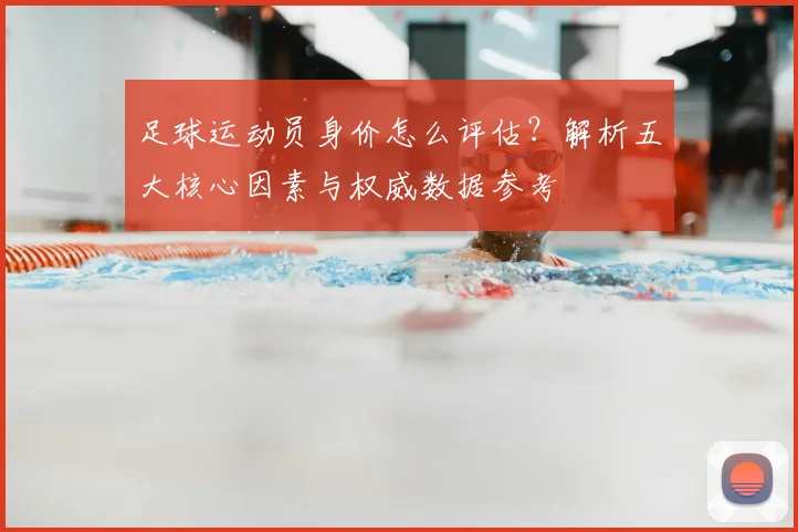 足球运动员身价怎么评估?解析五大核心因素与权威数据参考