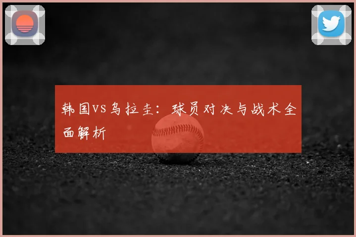 韩国vs乌拉圭:球员对决与战术全面解析