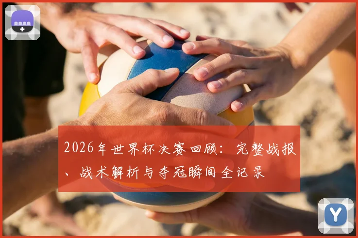 2026年世界杯决赛回顾:完整战报、战术解析与夺冠瞬间全记录