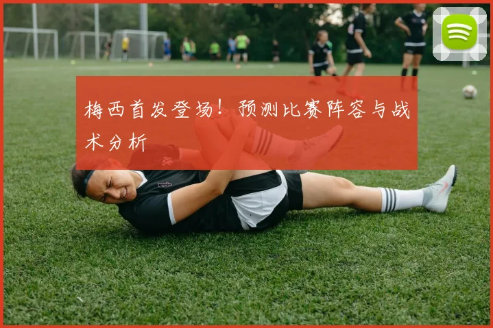梅西首发登场！预测比赛阵容与战术分析