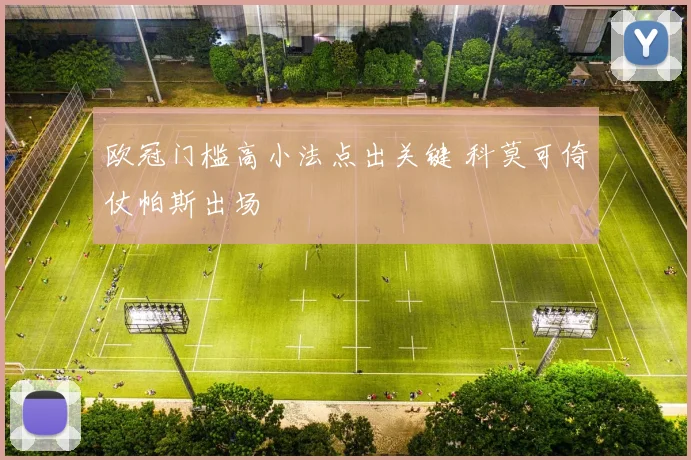 欧冠门槛高小法点出关键 科莫可倚仗帕斯出场