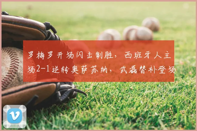 罗梅罗开场闪击制胜,西班牙人主场2-1逆转奥萨苏纳,武磊替补登场表现引关注