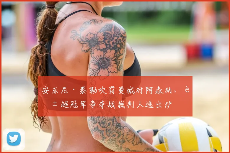 安东尼·泰勒吹罚曼城对阿森纳,英超冠军争夺战裁判人选出炉
