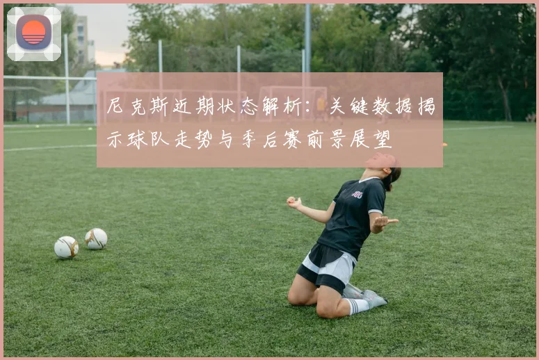 尼克斯近期状态解析：关键数据揭示球队走势与季后赛前景展望