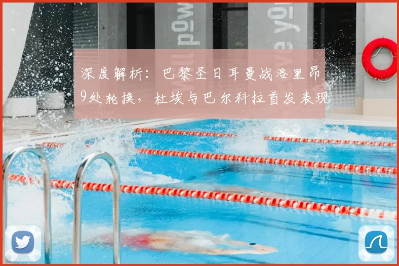 深度解析:巴黎圣日耳曼战洛里昂9处轮换,杜埃与巴尔科拉首发表现如何?