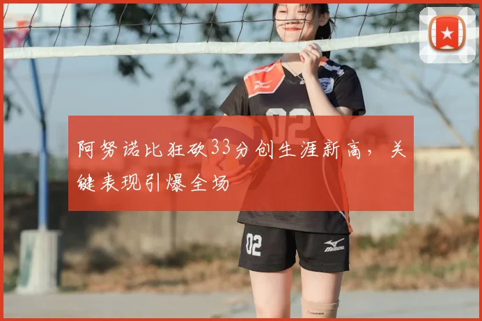 阿努诺比狂砍33分创生涯新高,关键表现引爆全场