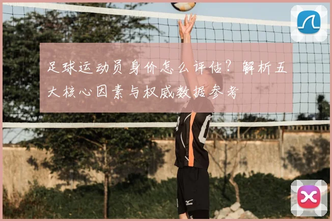 足球运动员身价怎么评估？解析五大核心因素与权威数据参考
