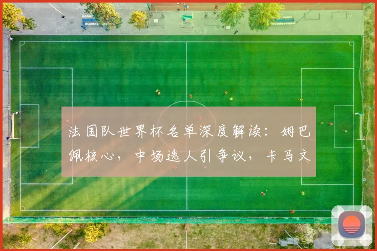 法国队世界杯名单深度解读：姆巴佩核心，中场选人引争议，卡马文加落选原因分析