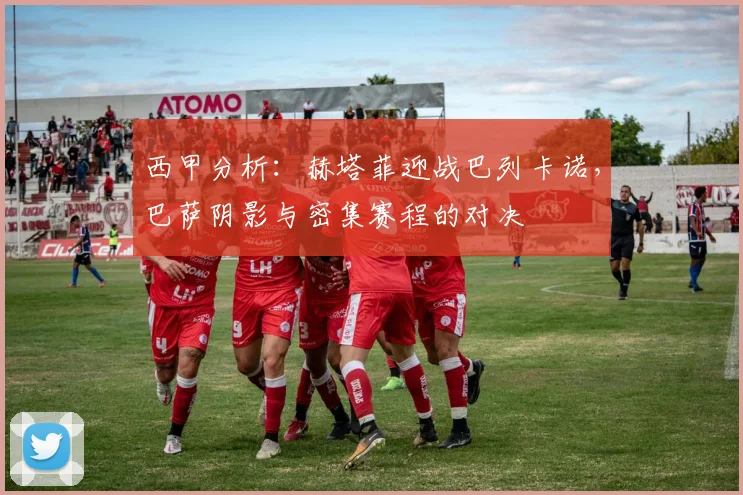 西甲分析:赫塔菲迎战巴列卡诺,巴萨阴影与密集赛程的对决