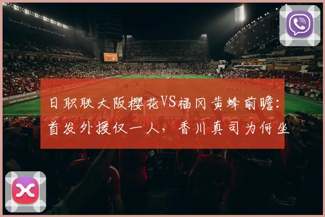 日职联大阪樱花VS福冈黄蜂前瞻:首发外援仅一人,香川真司为何坐替补席?