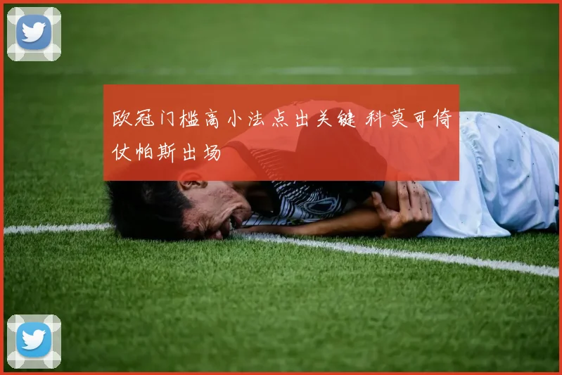 欧冠门槛高小法点出关键 科莫可倚仗帕斯出场