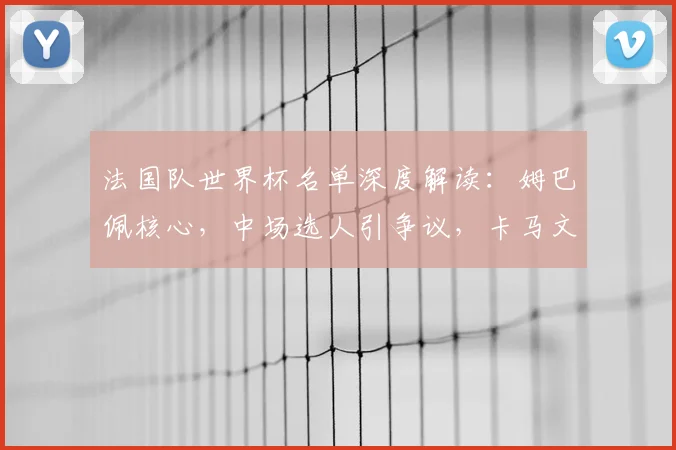 法国队世界杯名单深度解读:姆巴佩核心,中场选人引争议,卡马文加落选原因分析